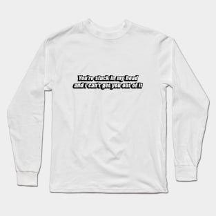 You're stuck in my head and I can't get you out of it Long Sleeve T-Shirt